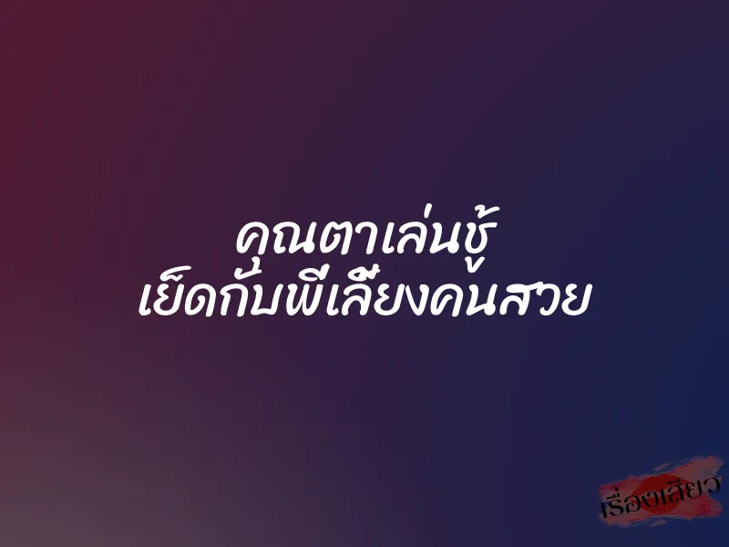 คุณตาเล่นชู้ เย็ดกับพี่เลี้ยงคนสวย