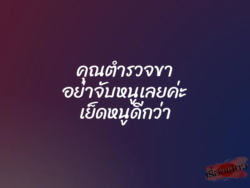 คุณตำรวจขา อย่าจับหนูเลยค่ะ เย็ดหนูดีกว่า