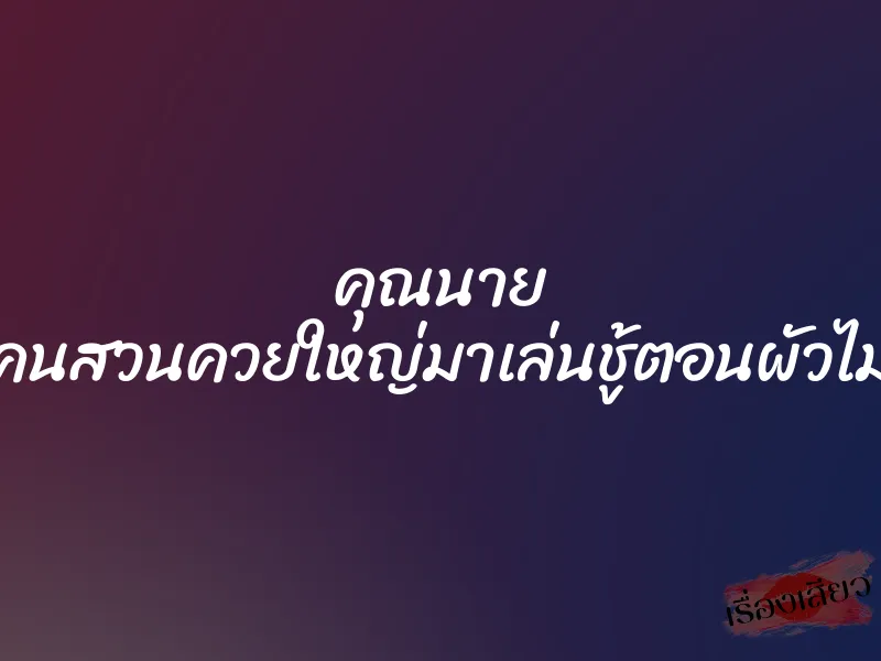 คุณนาย จับคนสวนควยใหญ่มาเล่นชู้ตอนผัวไม่อยู่