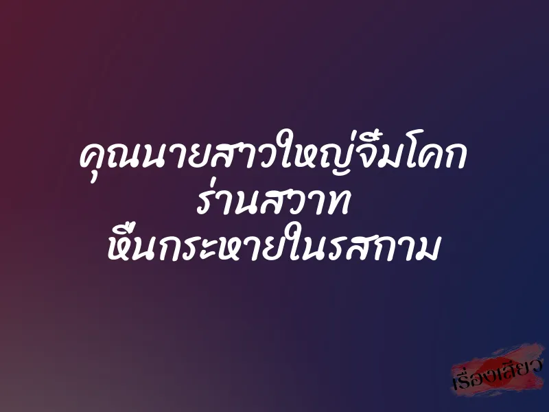 คุณนายสาวใหญ่จิ๋มโคก ร่านสวาท หื่นกระหายในรสกาม