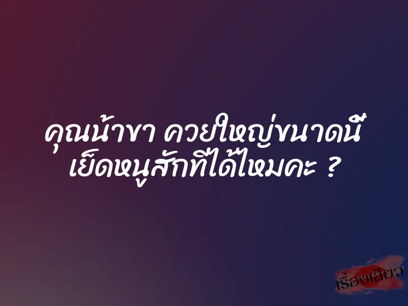 คุณน้าขา ควยใหญ่ขนาดนี้ เย็ดหนูสักทีได้ไหมคะ ?