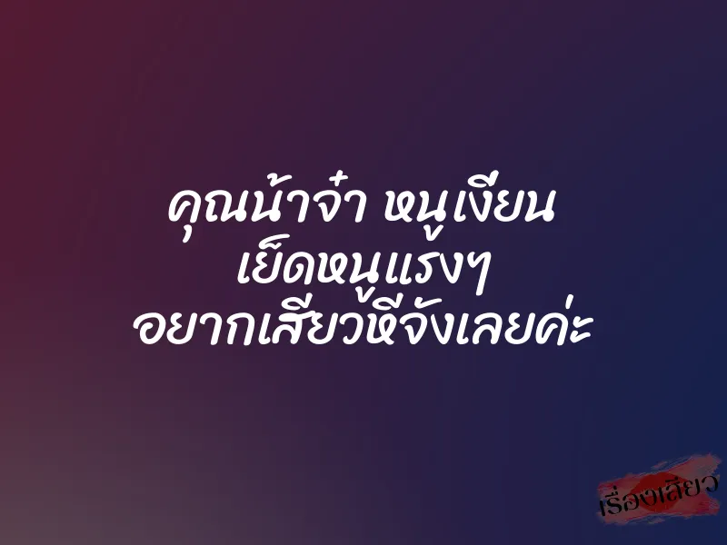 คุณน้าจ๋า หนูเงี่ยน เย็ดหนูแรงๆ อยากเสียวหีจังเลยค่ะ