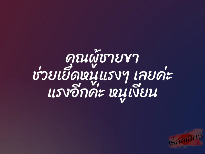 คุณผู้ชายขา ช่วยเย็ดหนูแรงๆ เลยค่ะ แรงอีกค่ะ หนูเงี่ยน