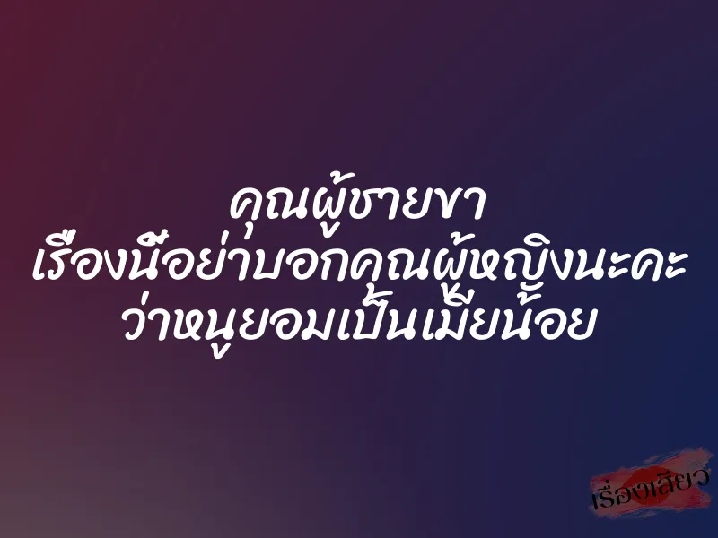 คุณผู้ชายขา เรื่องนี้อย่าบอกคุณผู้หญิงนะคะ ว่าหนูยอมเป็นเมียน้อย