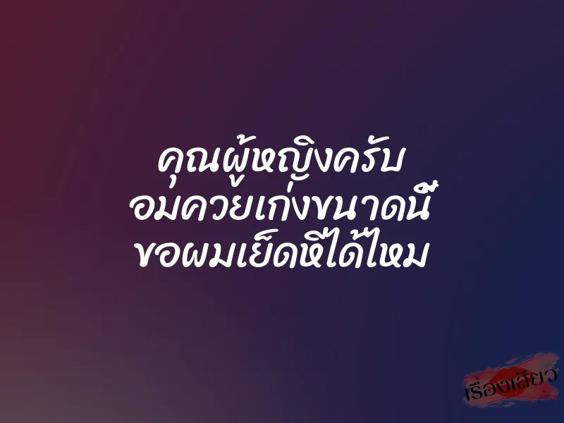 คุณผู้หญิงครับ อมควยเก่งขนาดนี้ ขอผมเย็ดหีได้ไหม