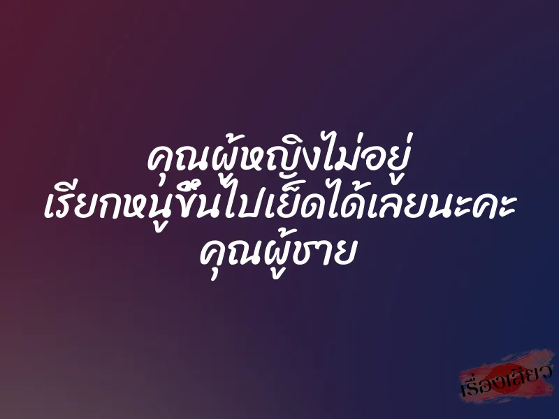 คุณผู้หญิงไม่อยู่ เรียกหนูขึ้นไปเย็ดได้เลยนะคะ คุณผู้ชาย