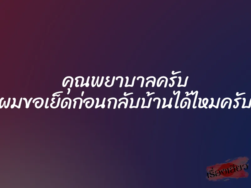 คุณพยาบาลครับ ผมขอเย็ดก่อนกลับบ้านได้ไหมครับ