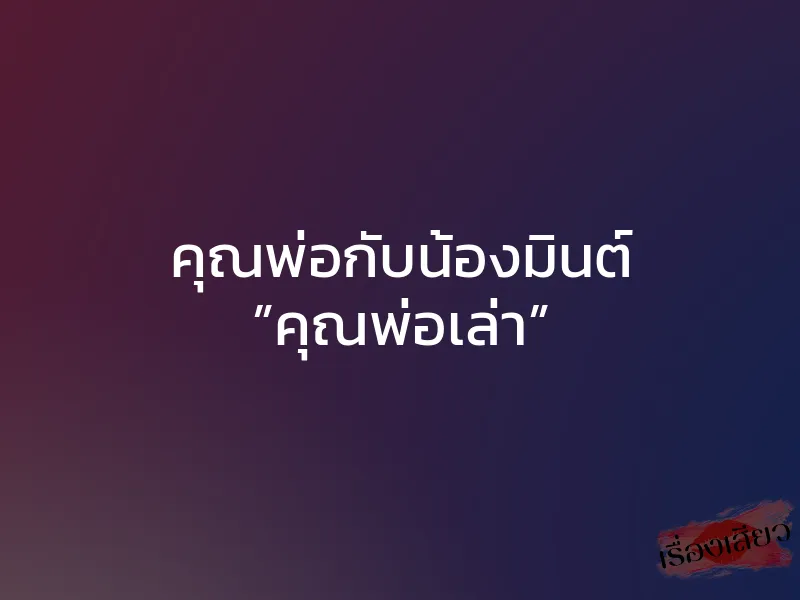 คุณพ่อกับน้องมินต์ ”คุณพ่อเล่า”