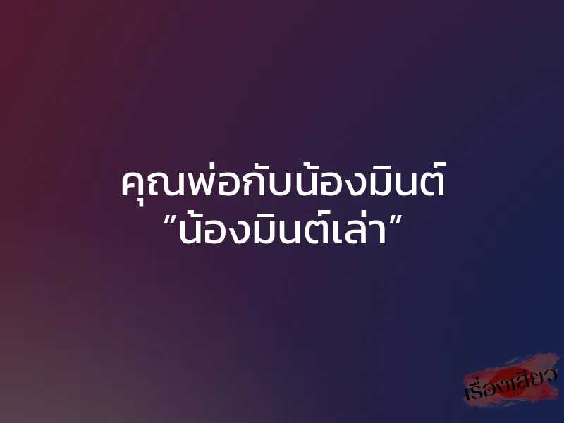 คุณพ่อกับน้องมินต์ ”น้องมินต์เล่า”