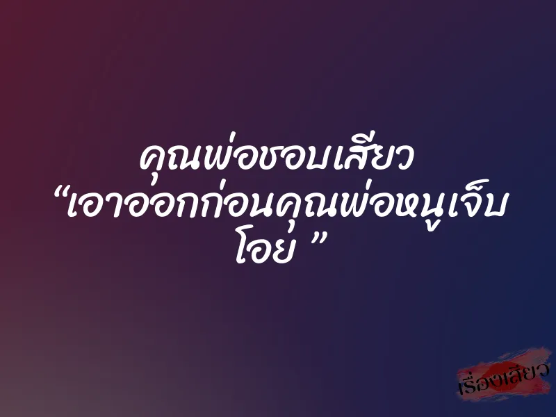 คุณพ่อชอบเสียว “เอาออกก่อนคุณพ่อหนูเจ็บ โอย ”