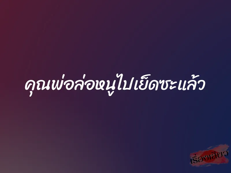 คุณพ่อล่อหนูไปเย็ดซะแล้ว