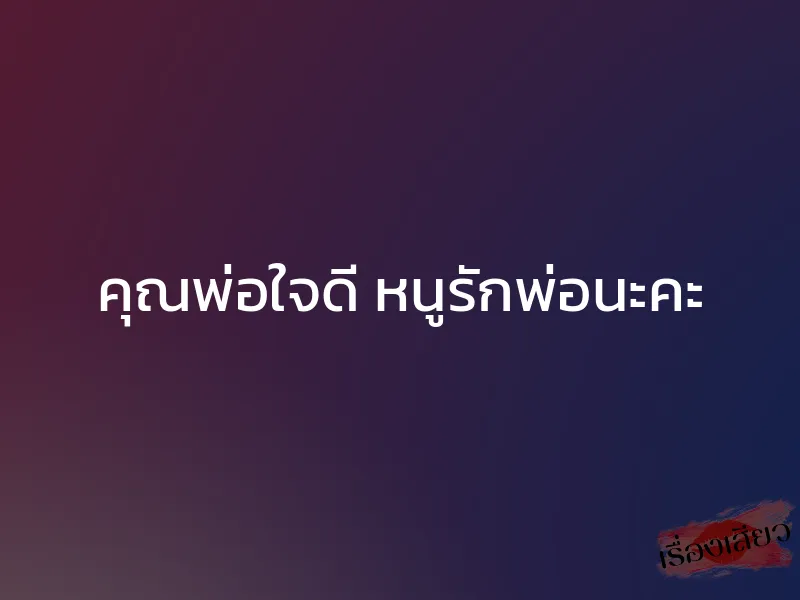 คุณพ่อใจดี หนูรักพ่อนะคะ