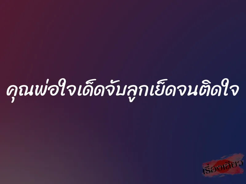 คุณพ่อใจเด็ดจับลูกเย็ดจนติดใจ