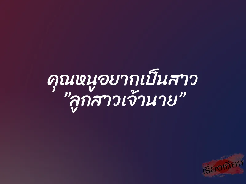 คุณหนูอยากเป็นสาว ”ลูกสาวเจ้านาย”
