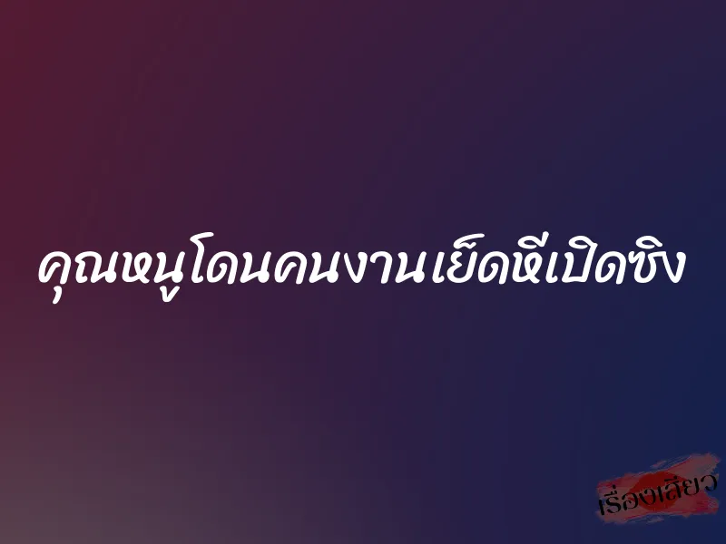 คุณหนูโดนคนงานเย็ดหีเปิดซิง