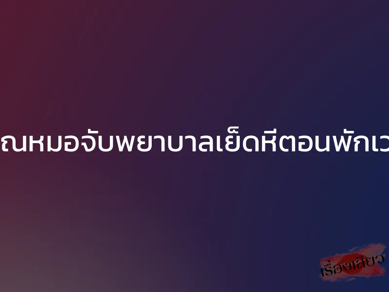 คุณหมอจับพยาบาลเย็ดหีตอนพักเวร