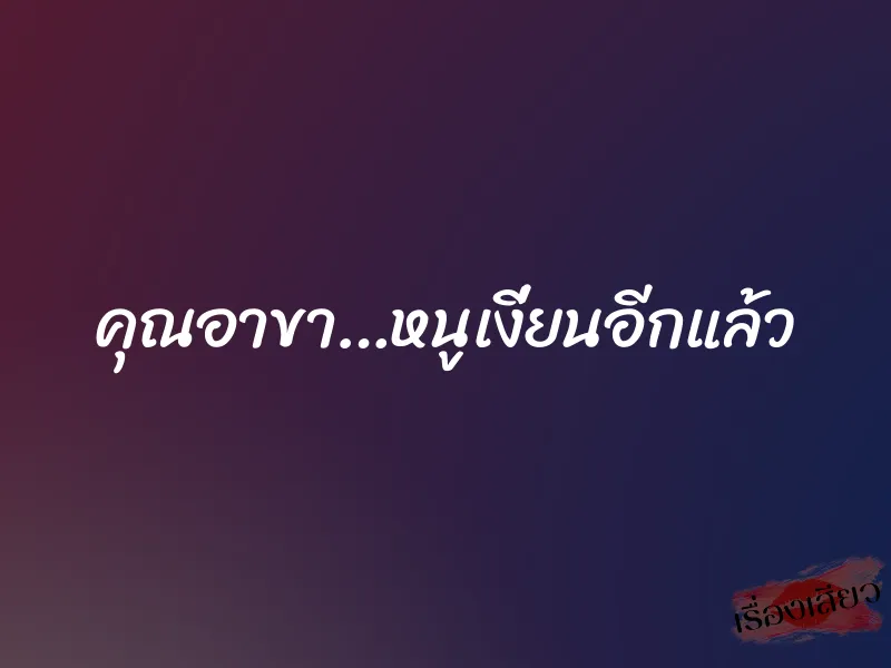 คุณอาขา…หนูเงี่ยนอีกแล้ว