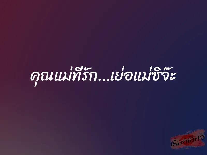 คุณแม่ที่รัก…เย่อแม่ซิจ๊ะ