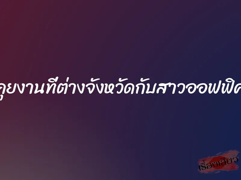 คุยงานที่ต่างจังหวัดกับสาวออฟฟิศ