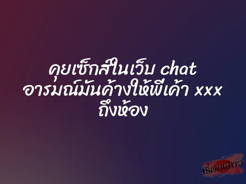 คุยเซ็กส์ในเว็บ chat อารมณ์มันค้างให้พี่เค้า xxx ถึงห้อง