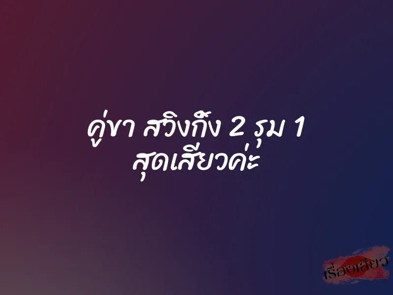 คู่ขา สวิงกิ้ง 2 รุม 1 สุดเสียวค่ะ