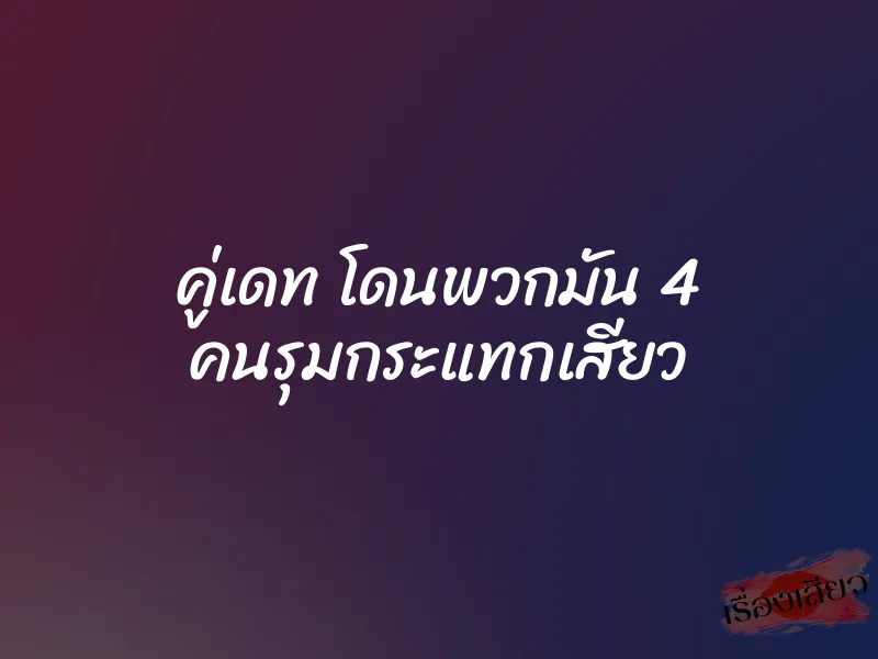 คู่เดท โดนพวกมัน 4 คนรุมกระแทกเสียว