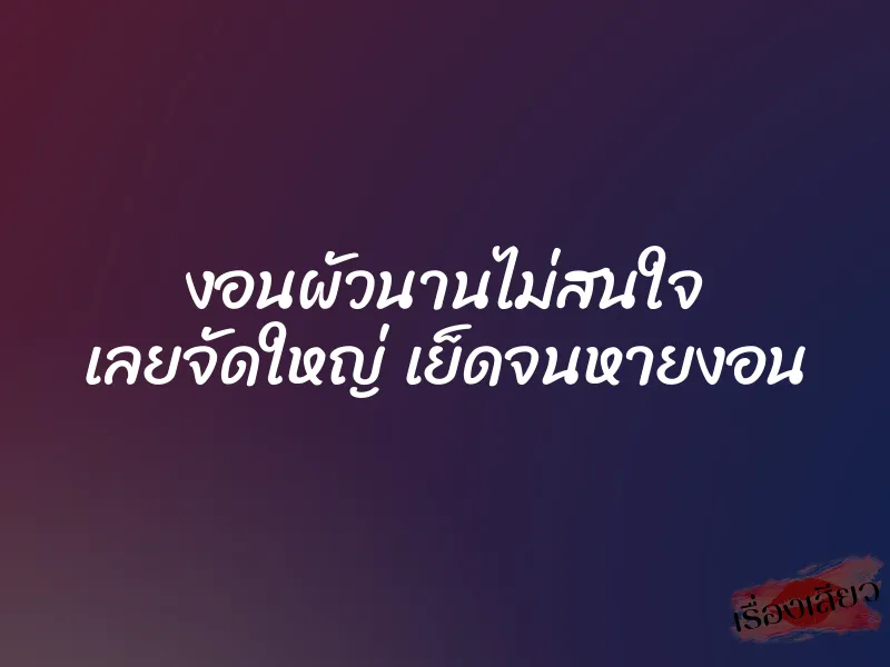 งอนผัวนานไม่สนใจ เลยจัดใหญ่ เย็ดจนหายงอน