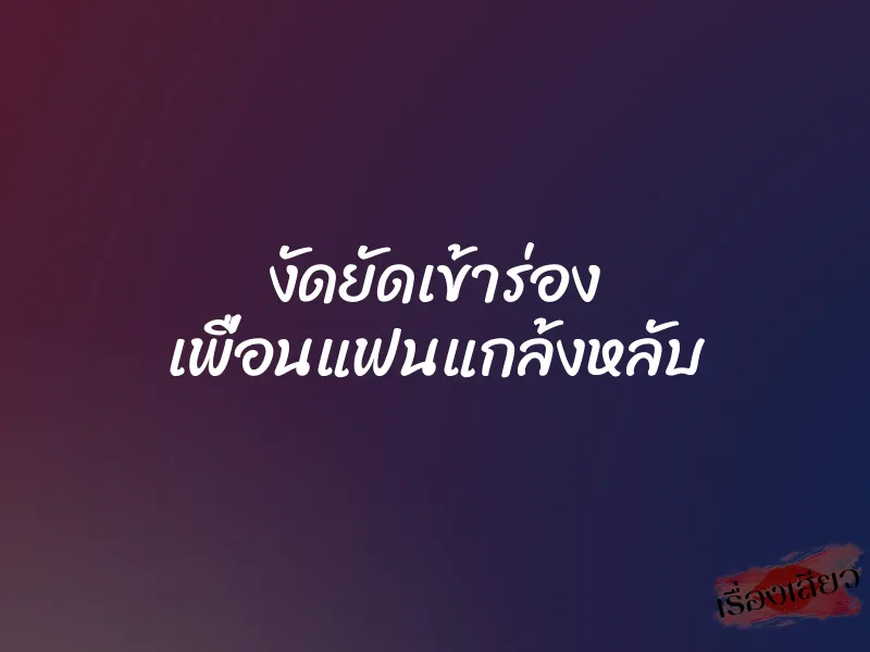 งัดยัดเข้าร่อง เพื่อนแฟนแกล้งหลับ