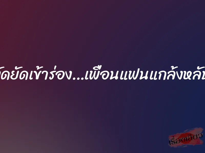 งัดยัดเข้าร่อง…เพื่อนแฟนแกล้งหลับ