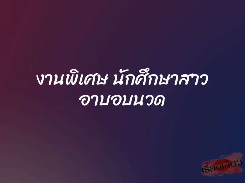 งานพิเศษ นักศึกษาสาว อาบอบนวด