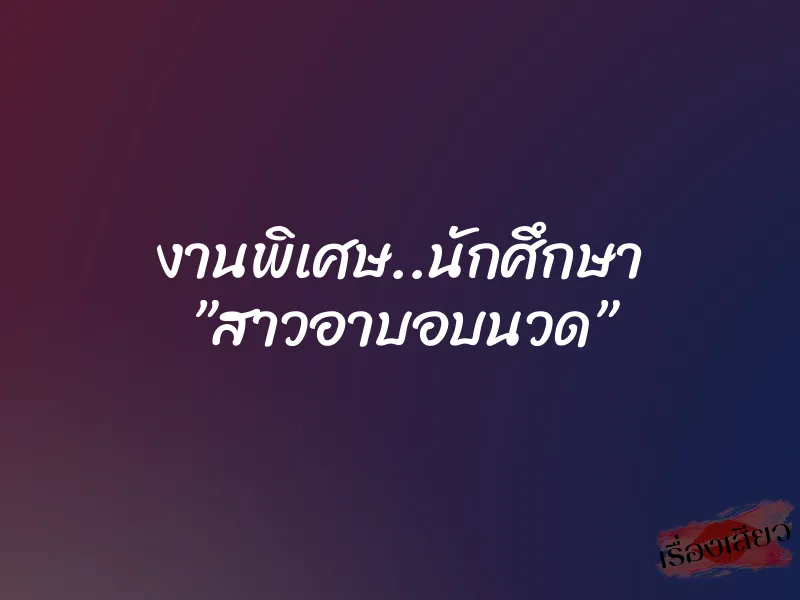 งานพิเศษ..นักศึกษา ”สาวอาบอบนวด”