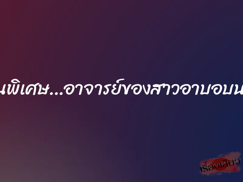 งานพิเศษ…อาจารย์ของสาวอาบอบนวด