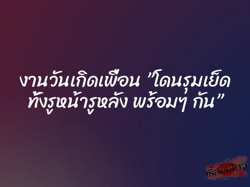 งานวันเกิดเพื่อน ”โดนรุมเย็ด ทั้งรูหน้ารูหลัง พร้อมๆ กัน”