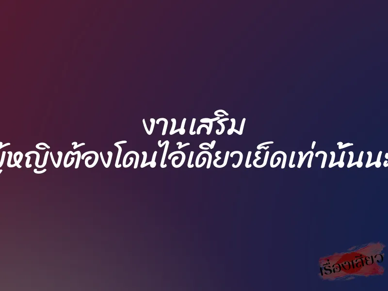 งานเสริม คุณผู้หญิงต้องโดนไอ้เดี่ยวเย็ดเท่านั้นนะครับ