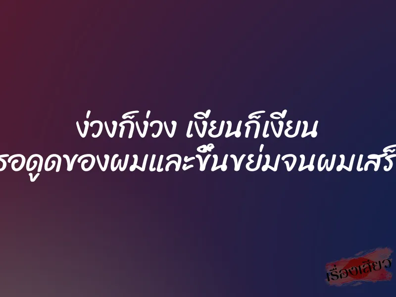 ง่วงก็ง่วง เงี่ยนก็เงี่ยน เธอดูดของผมและขึ้นขย่มจนผมเสร็จ