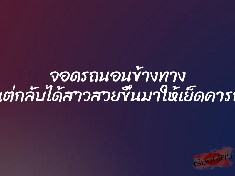 จอดรถนอนข้างทาง แต่กลับได้สาวสวยขึ้นมาให้เย็ดคารถ