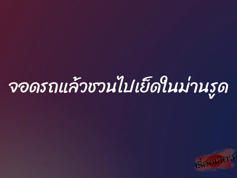 จอดรถแล้วชวนไปเย็ดในม่านรูด