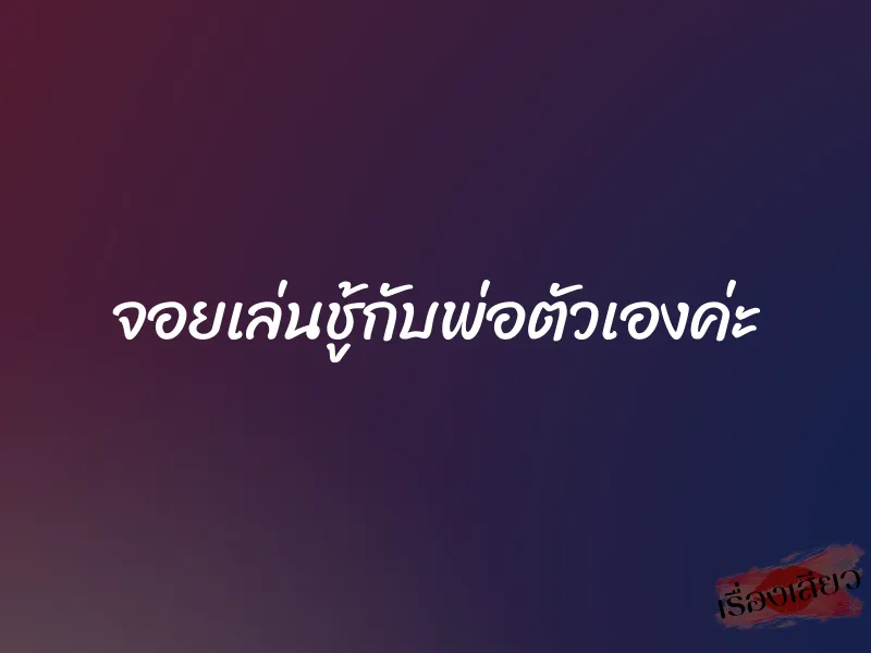 จอยเล่นชู้กับพ่อตัวเองค่ะ