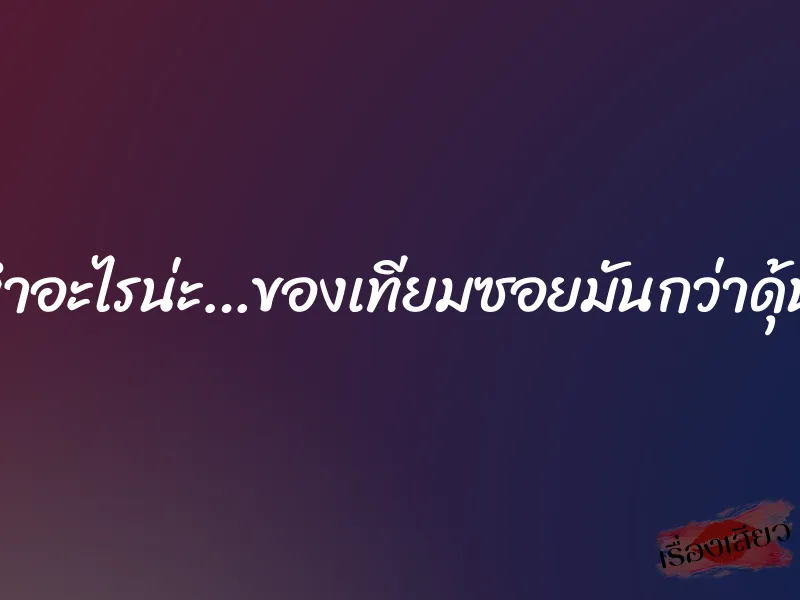 จะทำอะไรน่ะ…ของเทียมซอยมันกว่าดุ้นผัว