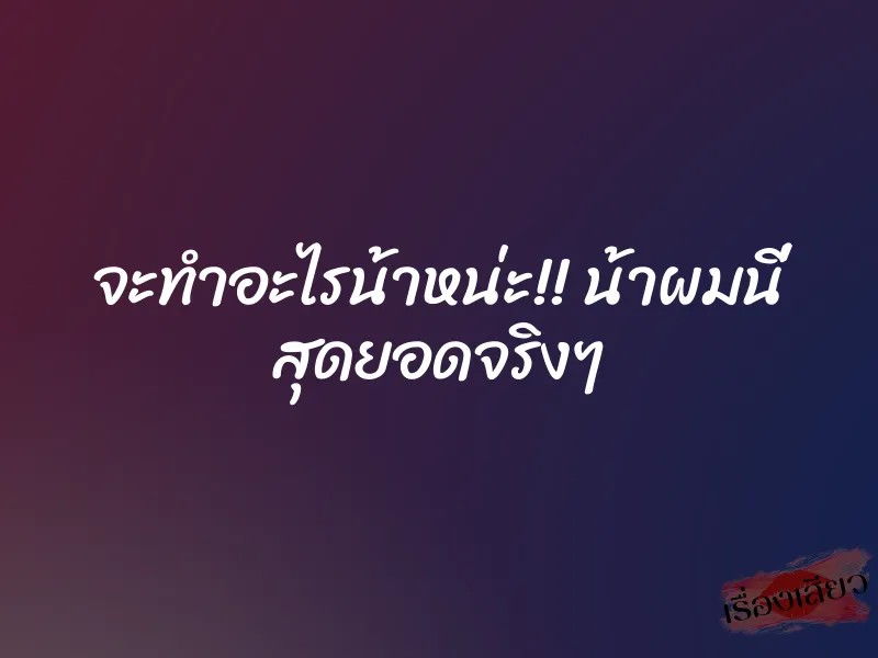 จะทำอะไรน้าหน่ะ!! น้าผมนี่ สุดยอดจริงๆ