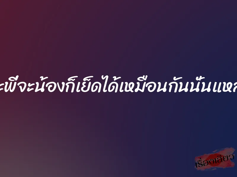 จะพี่จะน้องก็เย็ดได้เหมือนกันนั่นแหละ