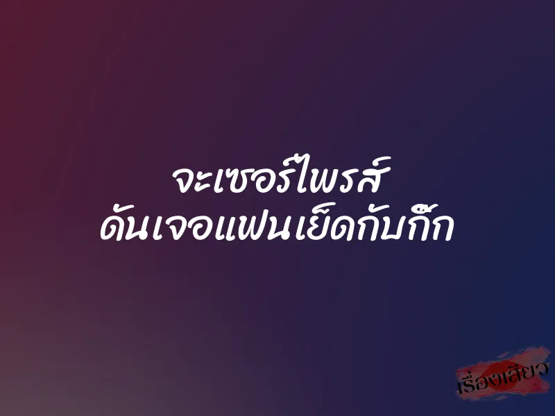 จะเซอร์ไพรส์ ดันเจอแฟนเย็ดกับกิ๊ก