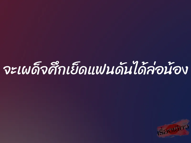จะเผด็จศึกเย็ดแฟนดันได้ล่อน้อง