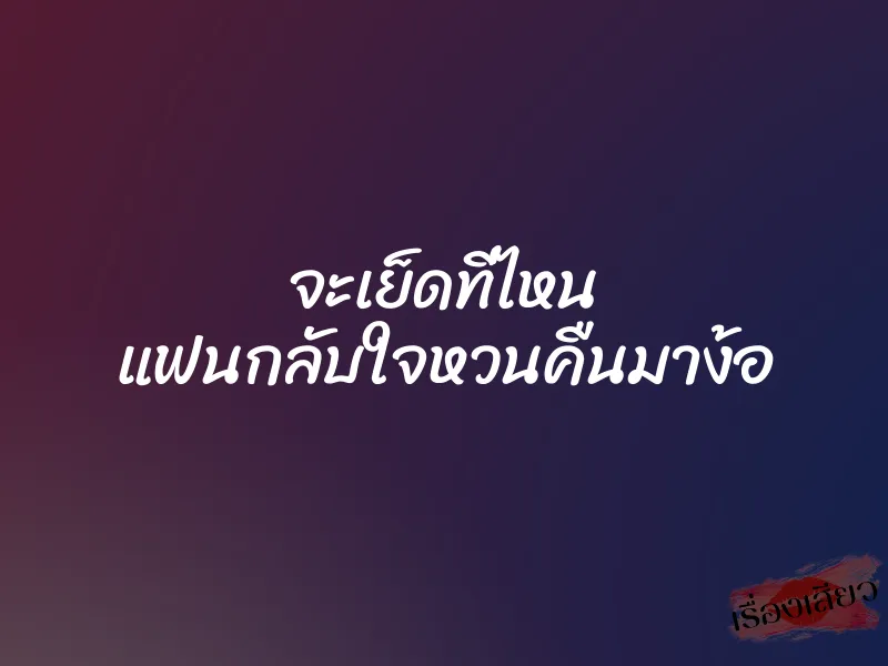 จะเย็ดที่ไหน แฟนกลับใจหวนคืนมาง้อ