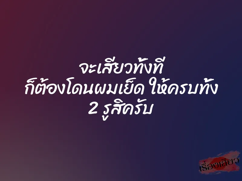 จะเสียวทั้งที ก็ต้องโดนผมเย็ด ให้ครบทั้ง 2 รูสิครับ