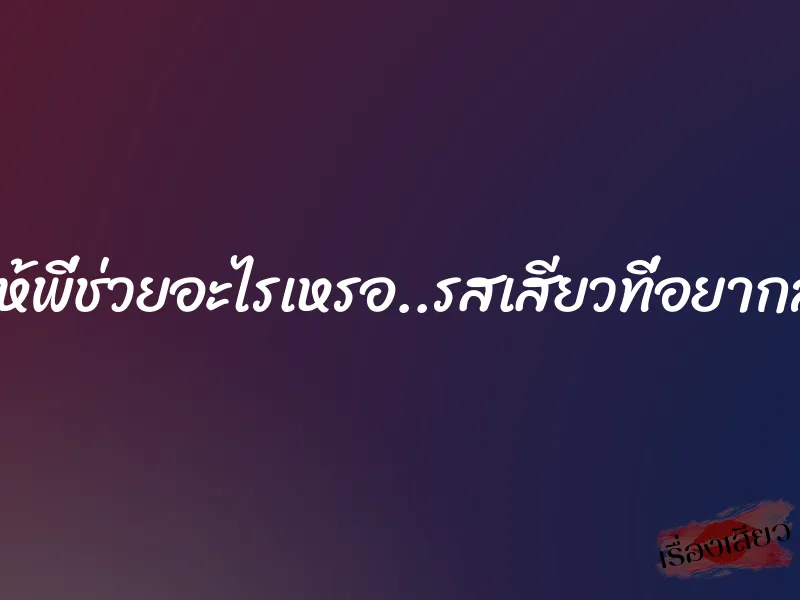 จะให้พี่ช่วยอะไรเหรอ..รสเสียวที่อยากลอง