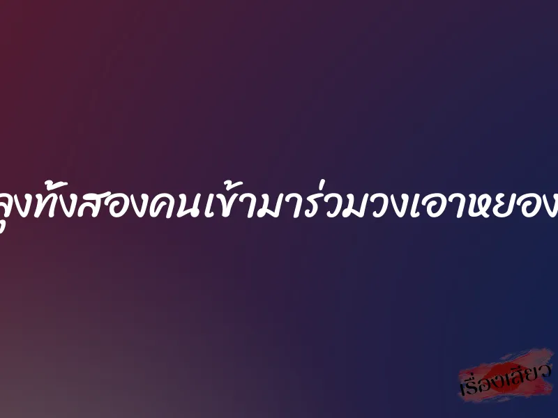 จะให้ลุงทั้งสองคนเข้ามาร่วมวงเอาหยองด้วย?