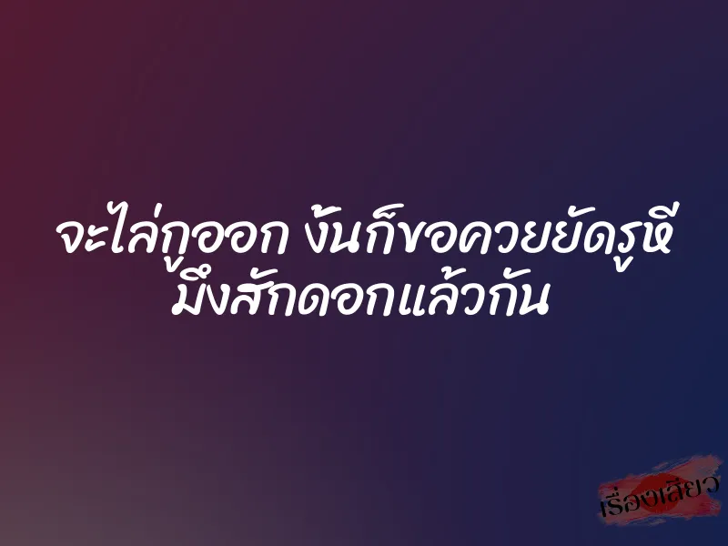 จะไล่กูออก งั้นก็ขอควยยัดรูหี มึงสักดอกแล้วกัน