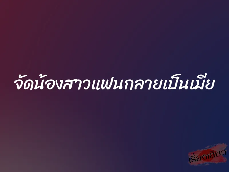 จัดน้องสาวแฟนกลายเป็นเมีย