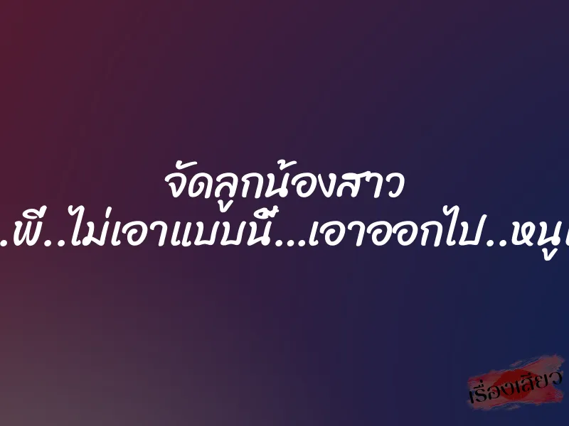 จัดลูกน้องสาว “ไม่..พี่..ไม่เอาแบบนี้…เอาออกไป..หนูเจ็บ”